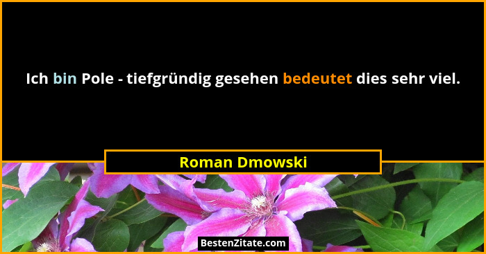 Ich bin Pole - tiefgründig gesehen bedeutet dies sehr viel.... - Roman Dmowski