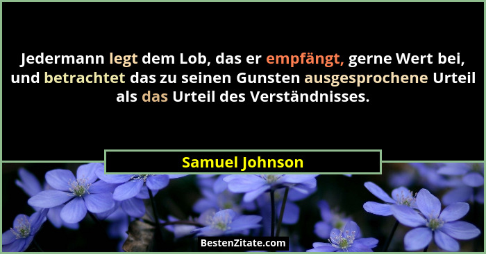 Jedermann legt dem Lob, das er empfängt, gerne Wert bei, und betrachtet das zu seinen Gunsten ausgesprochene Urteil als das Urteil de... - Samuel Johnson