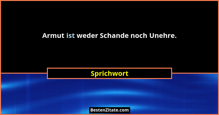Armut ist weder Schande noch Unehre.... - Sprichwort
