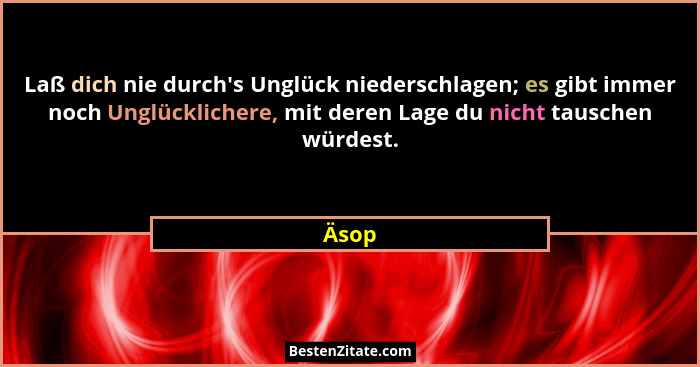 Laß dich nie durch's Unglück niederschlagen; es gibt immer noch Unglücklichere, mit deren Lage du nicht tauschen würdest.... - Äsop