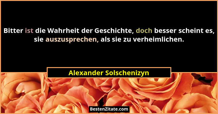 Bitter ist die Wahrheit der Geschichte, doch besser scheint es, sie auszusprechen, als sie zu verheimlichen.... - Alexander Solschenizyn