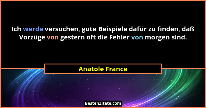 Ich werde versuchen, gute Beispiele dafür zu finden, daß Vorzüge von gestern oft die Fehler von morgen sind.... - Anatole France
