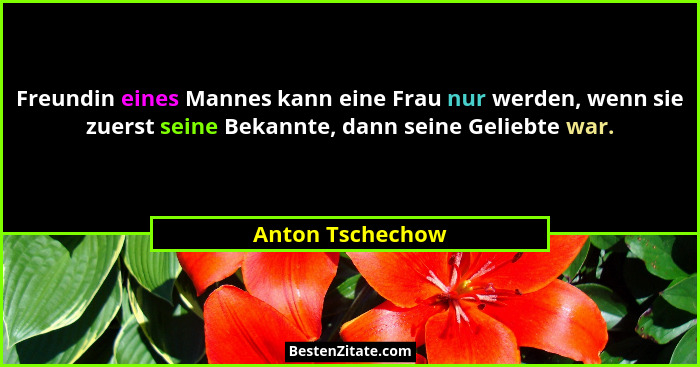 Freundin eines Mannes kann eine Frau nur werden, wenn sie zuerst seine Bekannte, dann seine Geliebte war.... - Anton Tschechow