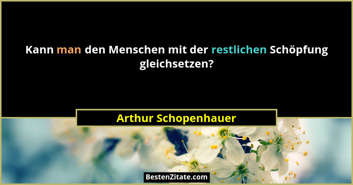 Kann man den Menschen mit der restlichen Schöpfung gleichsetzen?... - Arthur Schopenhauer