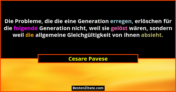 Die Probleme, die die eine Generation erregen, erlöschen für die folgende Generation nicht, weil sie gelöst wären, sondern weil die al... - Cesare Pavese