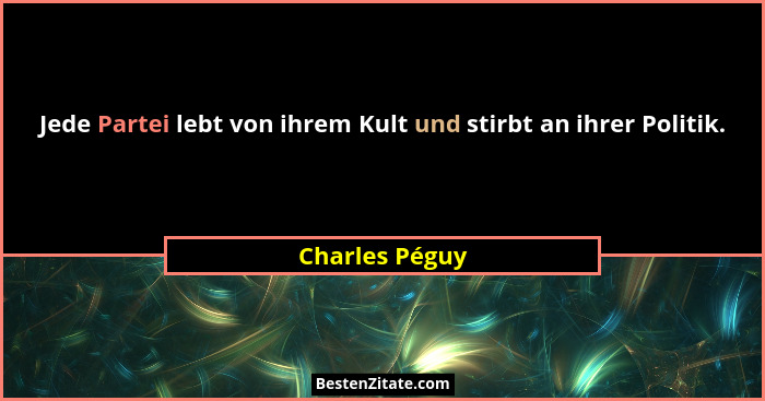 Jede Partei lebt von ihrem Kult und stirbt an ihrer Politik.... - Charles Péguy