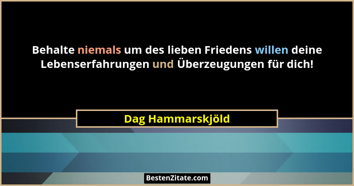 Behalte niemals um des lieben Friedens willen deine Lebenserfahrungen und Überzeugungen für dich!... - Dag Hammarskjöld