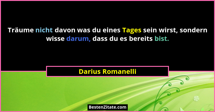 Träume nicht davon was du eines Tages sein wirst, sondern wisse darum, dass du es bereits bist.... - Darius Romanelli