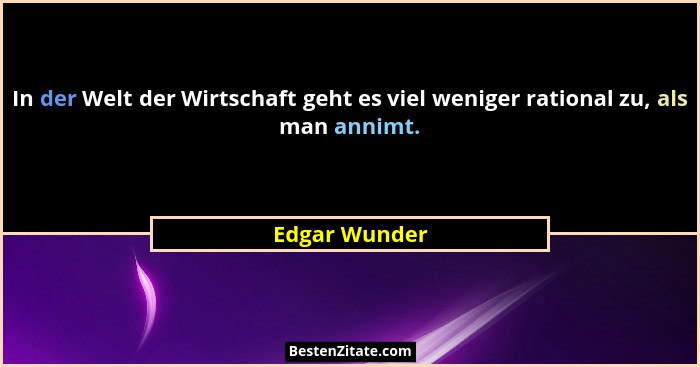 In der Welt der Wirtschaft geht es viel weniger rational zu, als man annimt.... - Edgar Wunder