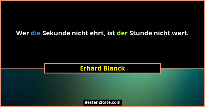 Wer die Sekunde nicht ehrt, ist der Stunde nicht wert.... - Erhard Blanck