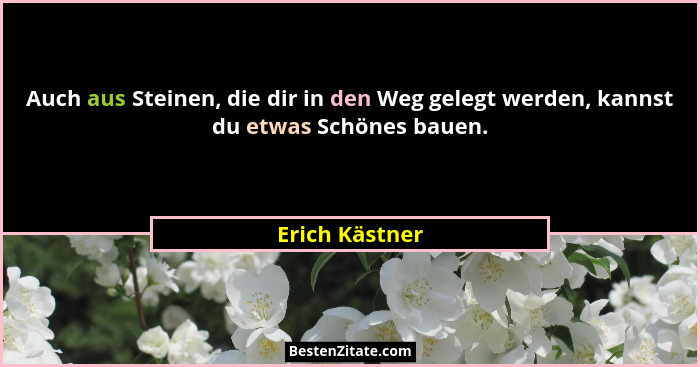 Auch aus Steinen, die dir in den Weg gelegt werden, kannst du etwas Schönes bauen.... - Erich Kästner