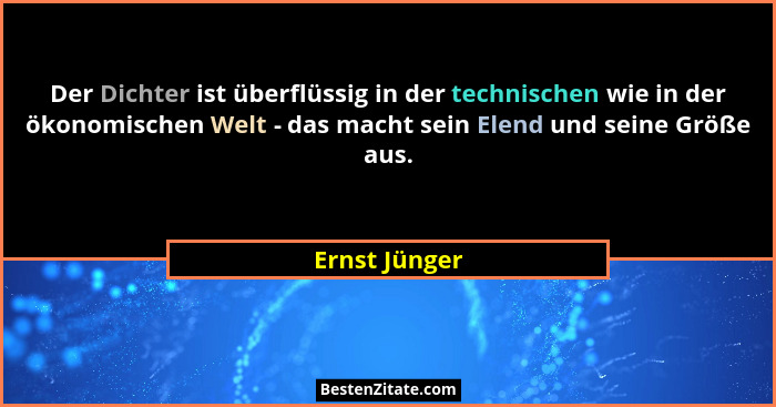 Der Dichter ist überflüssig in der technischen wie in der ökonomischen Welt - das macht sein Elend und seine Größe aus.... - Ernst Jünger