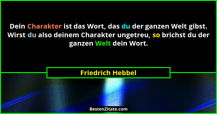 Dein Charakter ist das Wort, das du der ganzen Welt gibst. Wirst du also deinem Charakter ungetreu, so brichst du der ganzen Welt d... - Friedrich Hebbel