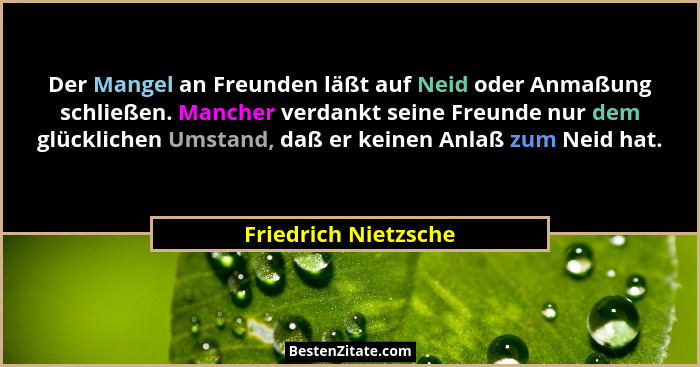Der Mangel an Freunden läßt auf Neid oder Anmaßung schließen. Mancher verdankt seine Freunde nur dem glücklichen Umstand, daß er... - Friedrich Nietzsche