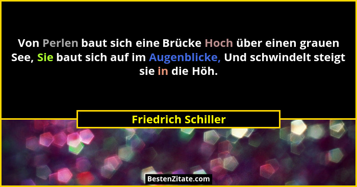 Von Perlen baut sich eine Brücke Hoch über einen grauen See, Sie baut sich auf im Augenblicke, Und schwindelt steigt sie in die H... - Friedrich Schiller