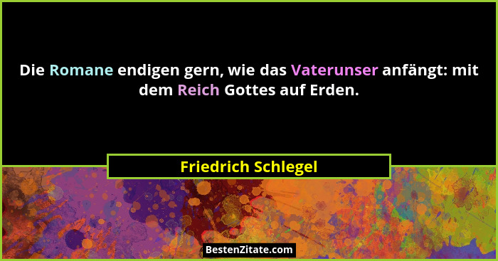 Die Romane endigen gern, wie das Vaterunser anfängt: mit dem Reich Gottes auf Erden.... - Friedrich Schlegel