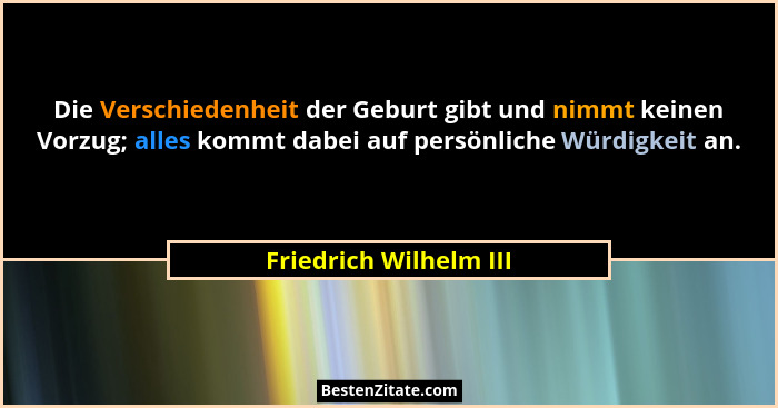 Die Verschiedenheit der Geburt gibt und nimmt keinen Vorzug; alles kommt dabei auf persönliche Würdigkeit an.... - Friedrich Wilhelm III