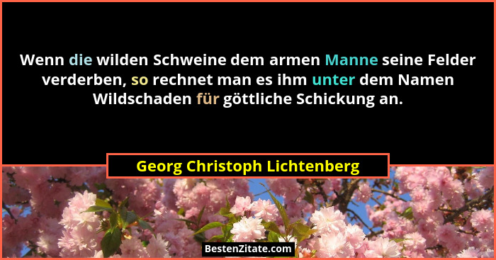 Wenn die wilden Schweine dem armen Manne seine Felder verderben, so rechnet man es ihm unter dem Namen Wildschaden für g... - Georg Christoph Lichtenberg
