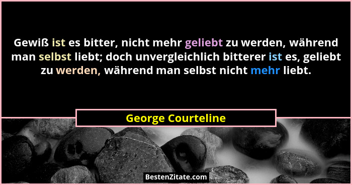 Gewiß ist es bitter, nicht mehr geliebt zu werden, während man selbst liebt; doch unvergleichlich bitterer ist es, geliebt zu werd... - George Courteline