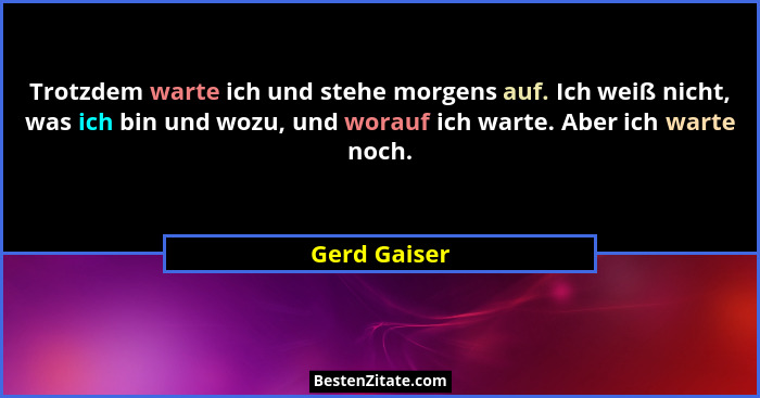 Trotzdem warte ich und stehe morgens auf. Ich weiß nicht, was ich bin und wozu, und worauf ich warte. Aber ich warte noch.... - Gerd Gaiser