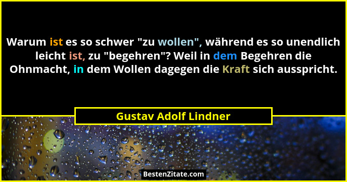 Warum ist es so schwer "zu wollen", während es so unendlich leicht ist, zu "begehren"? Weil in dem Begehren die... - Gustav Adolf Lindner