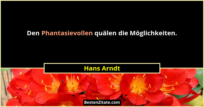 Den Phantasievollen quälen die Möglichkeiten.... - Hans Arndt