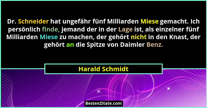 Dr. Schneider hat ungefähr fünf Milliarden Miese gemacht. Ich persönlich finde, jemand der in der Lage ist, als einzelner fünf Millia... - Harald Schmidt