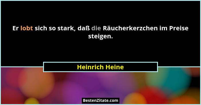 Er lobt sich so stark, daß die Räucherkerzchen im Preise steigen.... - Heinrich Heine