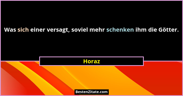 Was sich einer versagt, soviel mehr schenken ihm die Götter.... - Horaz