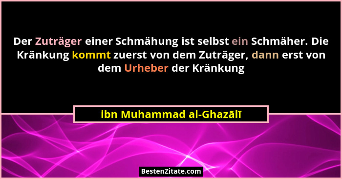 Der Zuträger einer Schmähung ist selbst ein Schmäher. Die Kränkung kommt zuerst von dem Zuträger, dann erst von dem Urheber... - ibn Muhammad al-Ghazālī