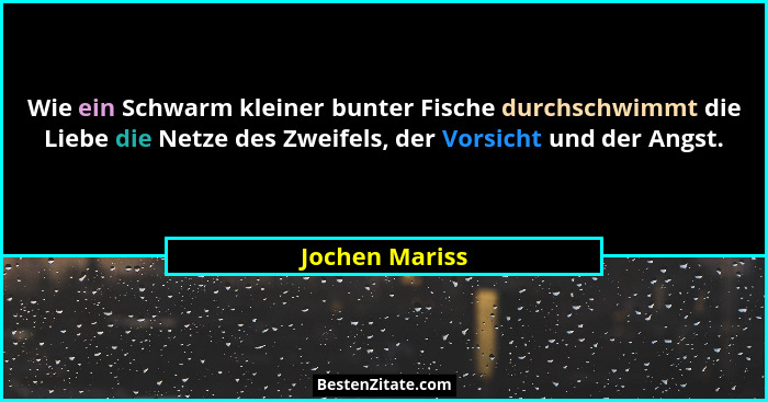 Wie ein Schwarm kleiner bunter Fische durchschwimmt die Liebe die Netze des Zweifels, der Vorsicht und der Angst.... - Jochen Mariss