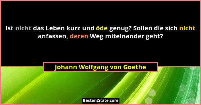 Ist nicht das Leben kurz und öde genug? Sollen die sich nicht anfassen, deren Weg miteinander geht?... - Johann Wolfgang von Goethe