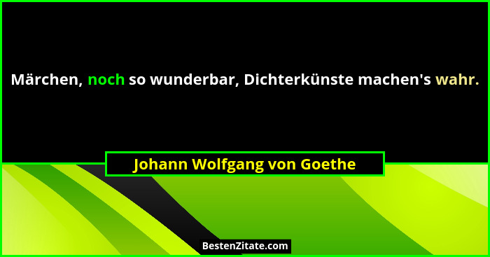 Märchen, noch so wunderbar, Dichterkünste machen's wahr.... - Johann Wolfgang von Goethe