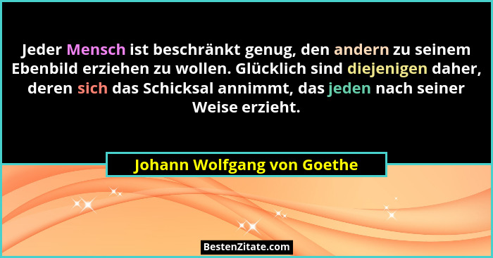 Jeder Mensch ist beschränkt genug, den andern zu seinem Ebenbild erziehen zu wollen. Glücklich sind diejenigen daher, der... - Johann Wolfgang von Goethe