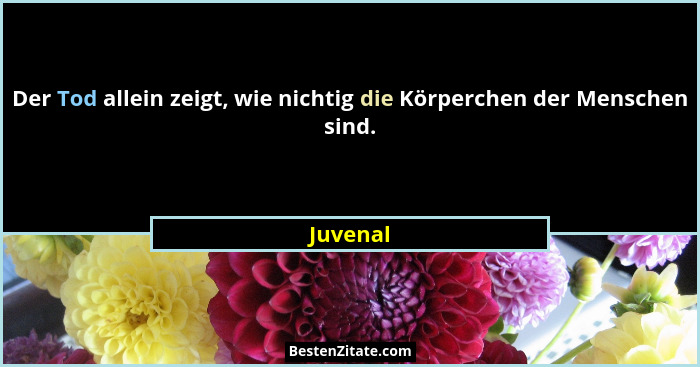 Der Tod allein zeigt, wie nichtig die Körperchen der Menschen sind.... - Juvenal
