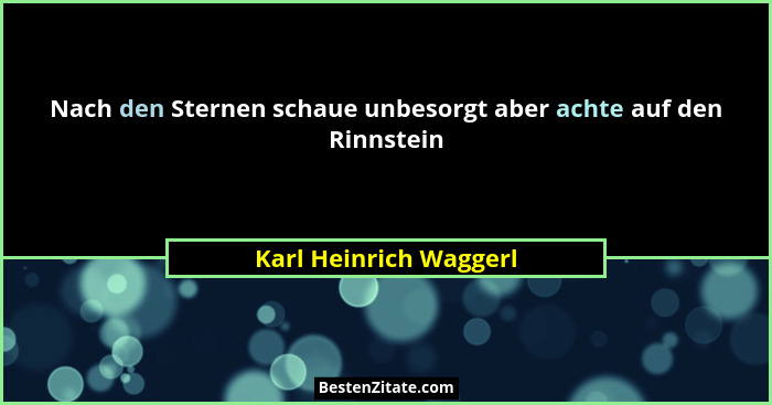 Nach den Sternen schaue unbesorgt aber achte auf den Rinnstein... - Karl Heinrich Waggerl