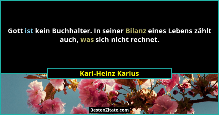 Gott ist kein Buchhalter. In seiner Bilanz eines Lebens zählt auch, was sich nicht rechnet.... - Karl-Heinz Karius