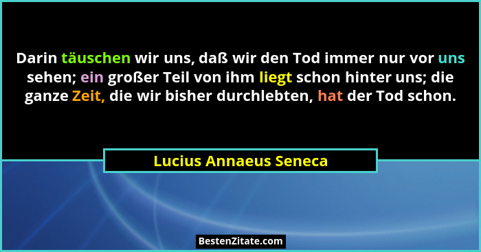 Darin täuschen wir uns, daß wir den Tod immer nur vor uns sehen; ein großer Teil von ihm liegt schon hinter uns; die ganze Zei... - Lucius Annaeus Seneca