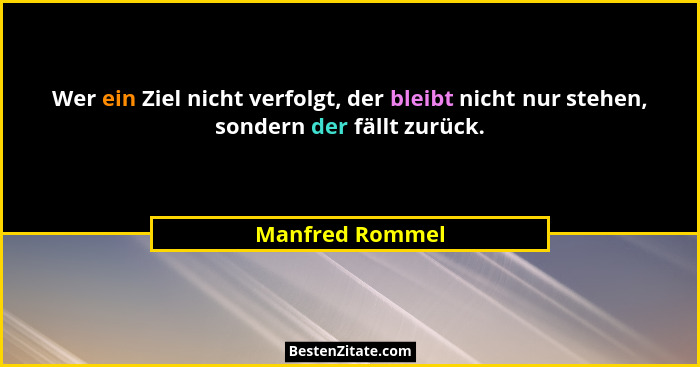 Wer ein Ziel nicht verfolgt, der bleibt nicht nur stehen, sondern der fällt zurück.... - Manfred Rommel