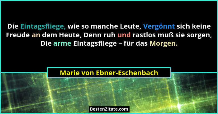 Die Eintagsfliege, wie so manche Leute, Vergönnt sich keine Freude an dem Heute, Denn ruh und rastlos muß sie sorgen, Die... - Marie von Ebner-Eschenbach