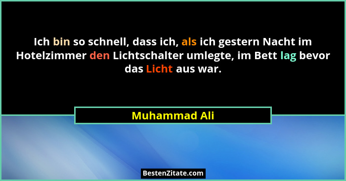Ich bin so schnell, dass ich, als ich gestern Nacht im Hotelzimmer den Lichtschalter umlegte, im Bett lag bevor das Licht aus war.... - Muhammad Ali
