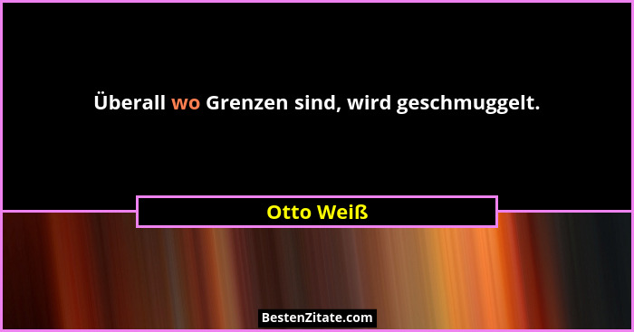 Überall wo Grenzen sind, wird geschmuggelt.... - Otto Weiß