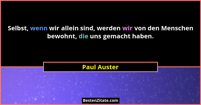 Selbst, wenn wir allein sind, werden wir von den Menschen bewohnt, die uns gemacht haben.... - Paul Auster