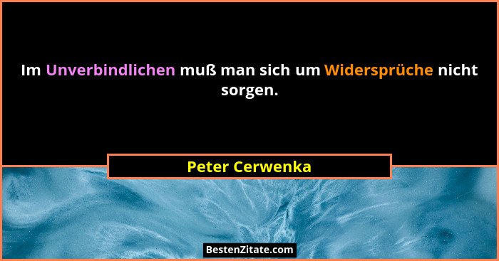 Im Unverbindlichen muß man sich um Widersprüche nicht sorgen.... - Peter Cerwenka