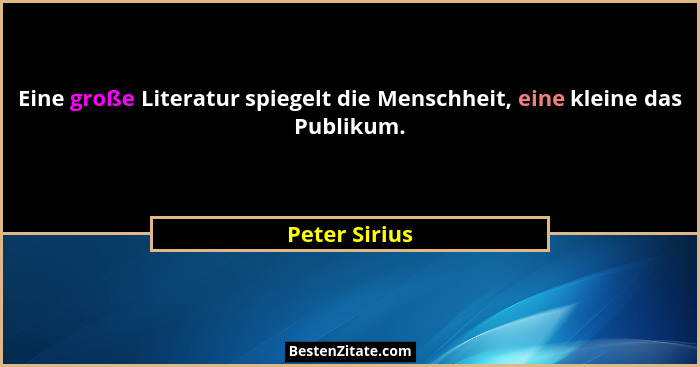 Eine große Literatur spiegelt die Menschheit, eine kleine das Publikum.... - Peter Sirius