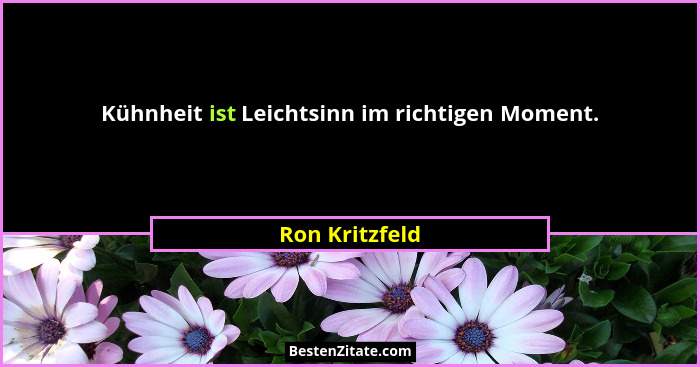 Kühnheit ist Leichtsinn im richtigen Moment.... - Ron Kritzfeld