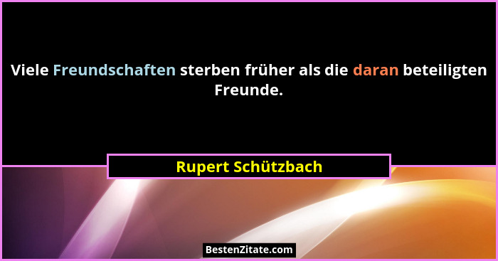 Viele Freundschaften sterben früher als die daran beteiligten Freunde.... - Rupert Schützbach