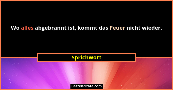 Wo alles abgebrannt ist, kommt das Feuer nicht wieder.... - Sprichwort