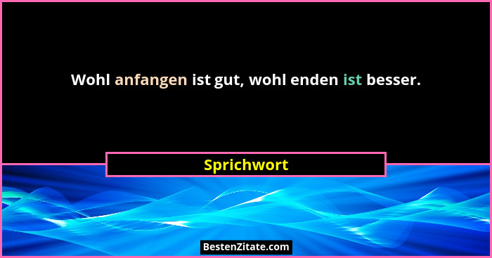 Wohl anfangen ist gut, wohl enden ist besser.... - Sprichwort