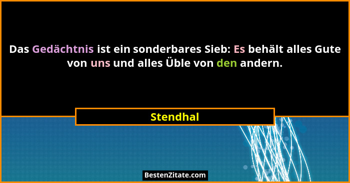 Das Gedächtnis ist ein sonderbares Sieb: Es behält alles Gute von uns und alles Üble von den andern.... - Stendhal